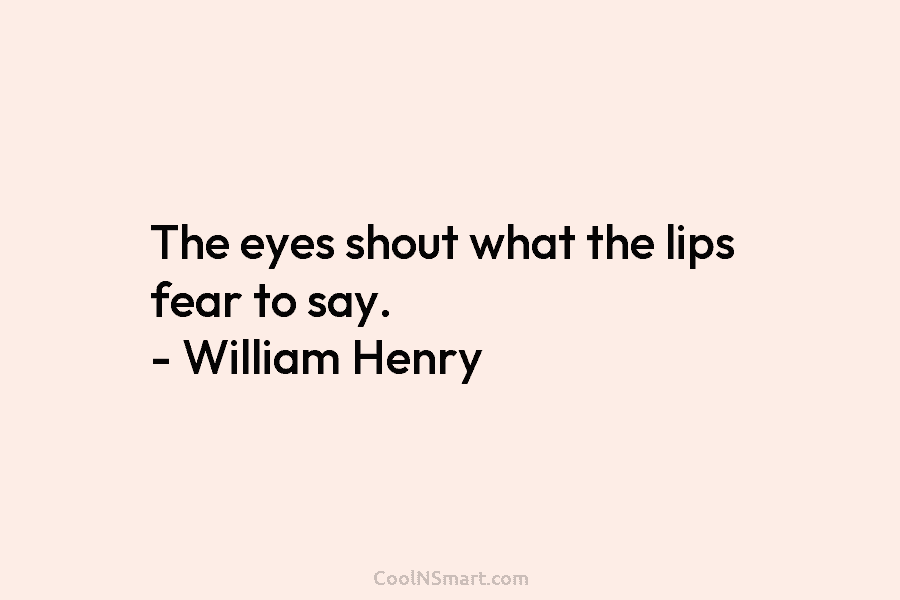 The eyes shout what the lips fear to say. – William Henry