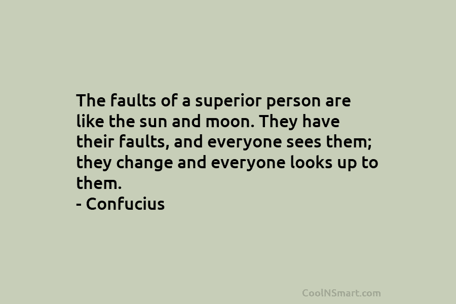 The faults of a superior person are like the sun and moon. They have their faults, and everyone sees them;...