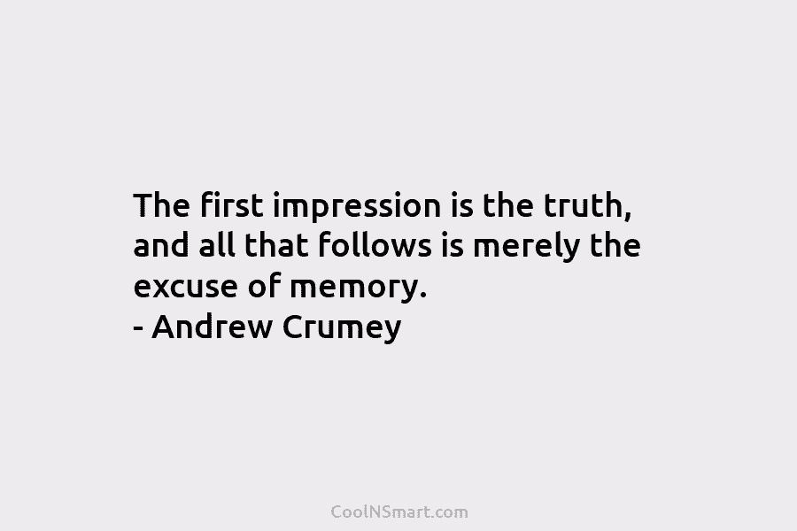 The first impression is the truth, and all that follows is merely the excuse of...