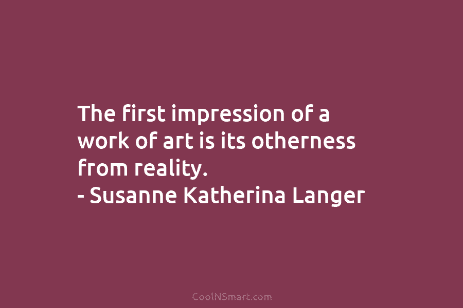 The first impression of a work of art is its otherness from reality. – Susanne...