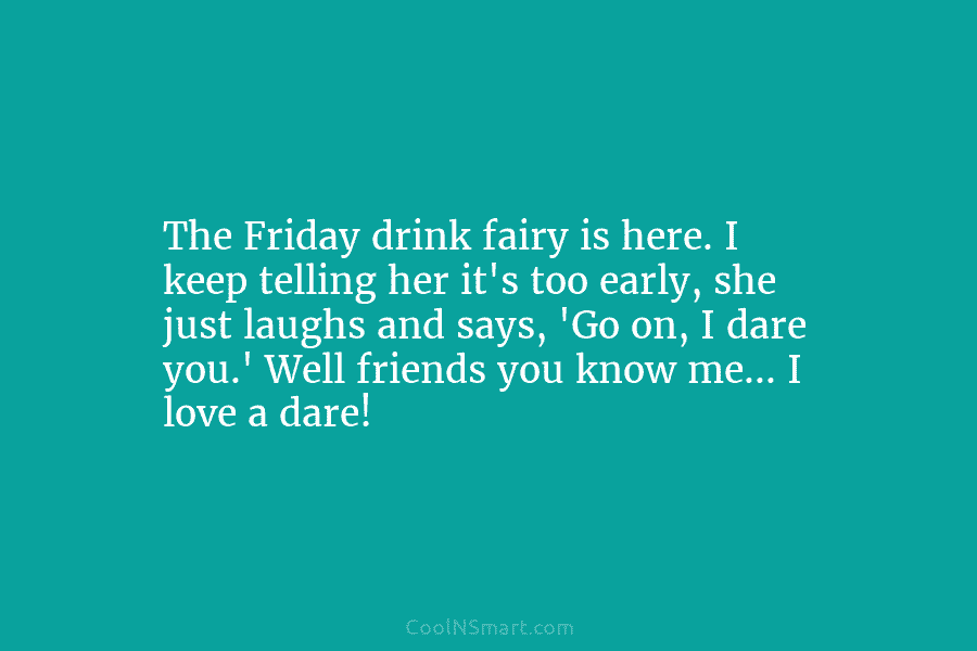 The Friday drink fairy is here. I keep telling her it’s too early, she just laughs and says, ‘Go on,...
