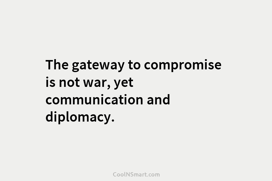 The gateway to compromise is not war, yet communication and diplomacy.