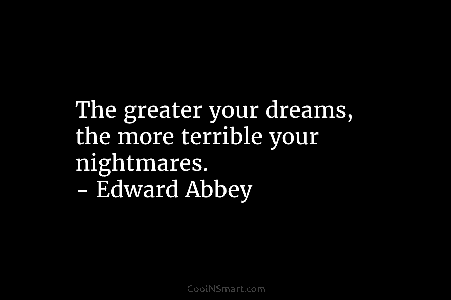 The greater your dreams, the more terrible your nightmares. – Edward Abbey