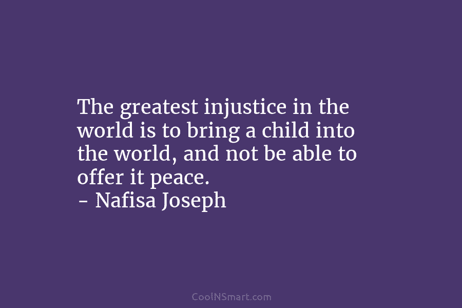 The greatest injustice in the world is to bring a child into the world, and not be able to offer...