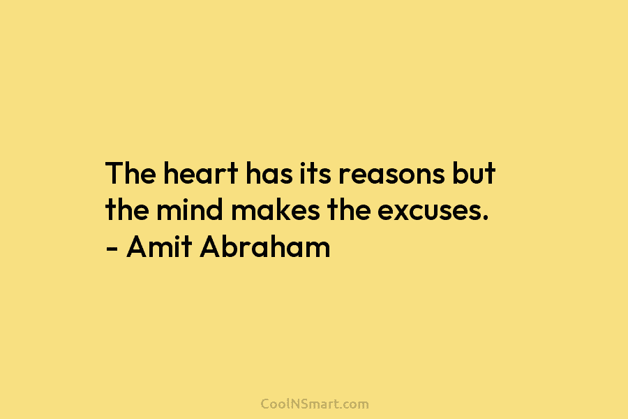 The heart has its reasons but the mind makes the excuses. – Amit Abraham