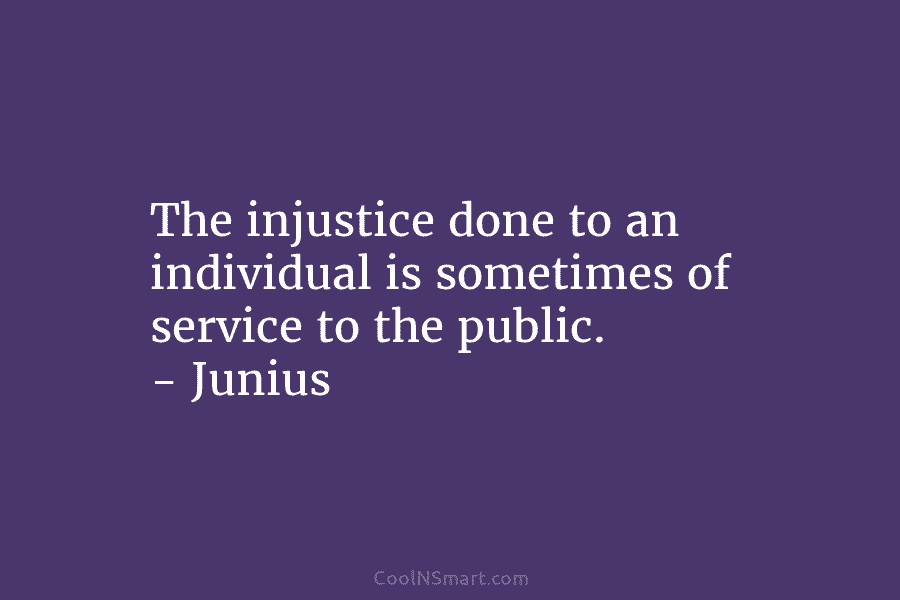 The injustice done to an individual is sometimes of service to the public. – Junius