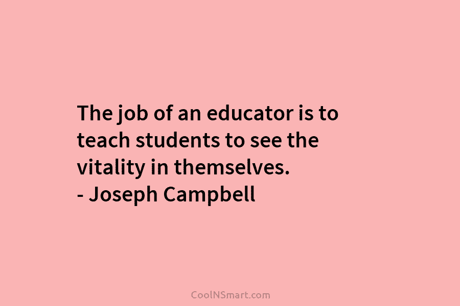 The job of an educator is to teach students to see the vitality in themselves. – Joseph Campbell