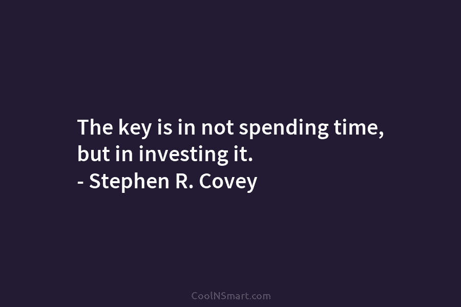 The key is in not spending time, but in investing it. – Stephen R. Covey