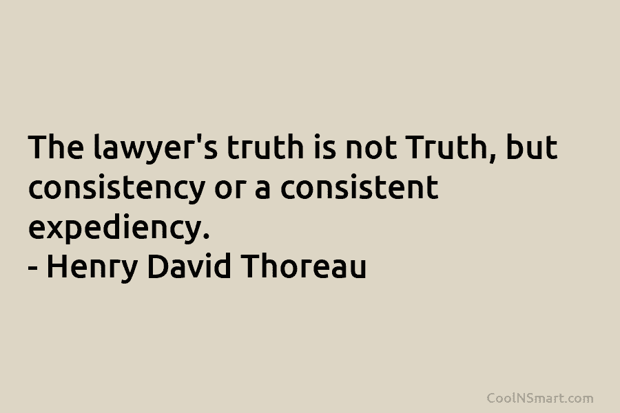 The lawyer’s truth is not Truth, but consistency or a consistent expediency. – Henry David Thoreau