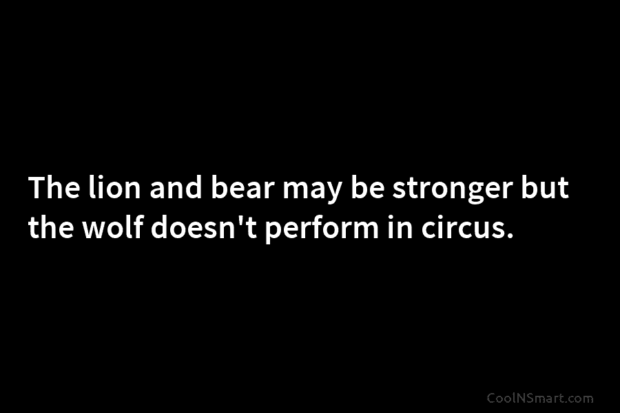 The lion and bear may be stronger but the wolf doesn’t perform in circus.