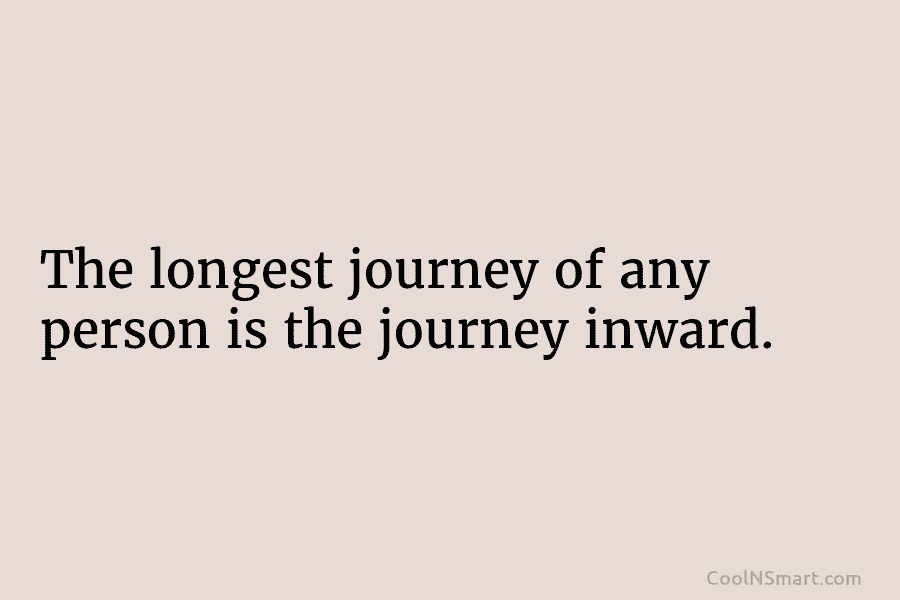 The longest journey of any person is the journey inward.