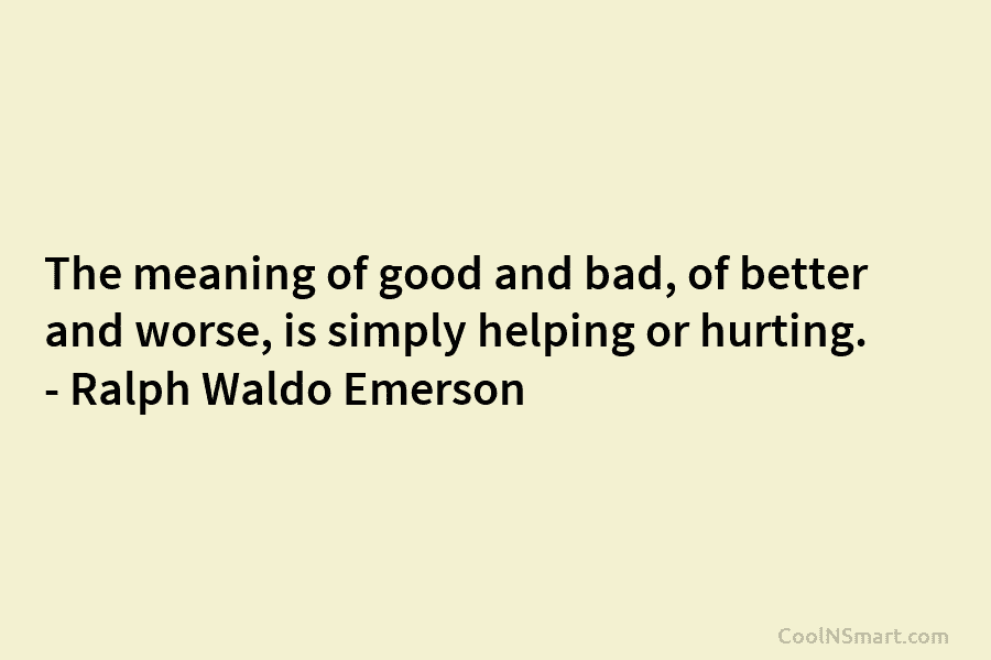 The meaning of good and bad, of better and worse, is simply helping or hurting. – Ralph Waldo Emerson