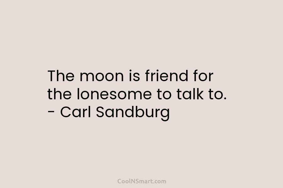 The moon is friend for the lonesome to talk to. – Carl Sandburg