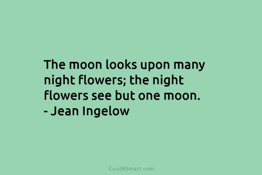 The moon looks upon many night flowers; the night flowers see but one moon. – Jean Ingelow