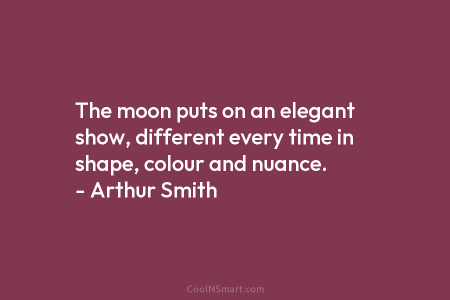 The moon puts on an elegant show, different every time in shape, colour and nuance. – Arthur Smith