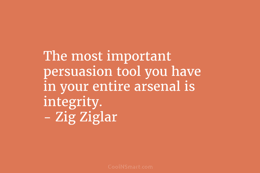 The most important persuasion tool you have in your entire arsenal is integrity. – Zig Ziglar