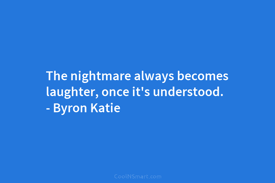 The nightmare always becomes laughter, once it’s understood. – Byron Katie