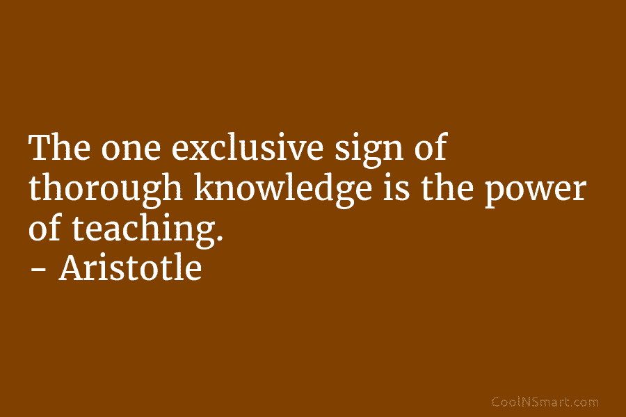 The one exclusive sign of thorough knowledge is the power of teaching. – Aristotle