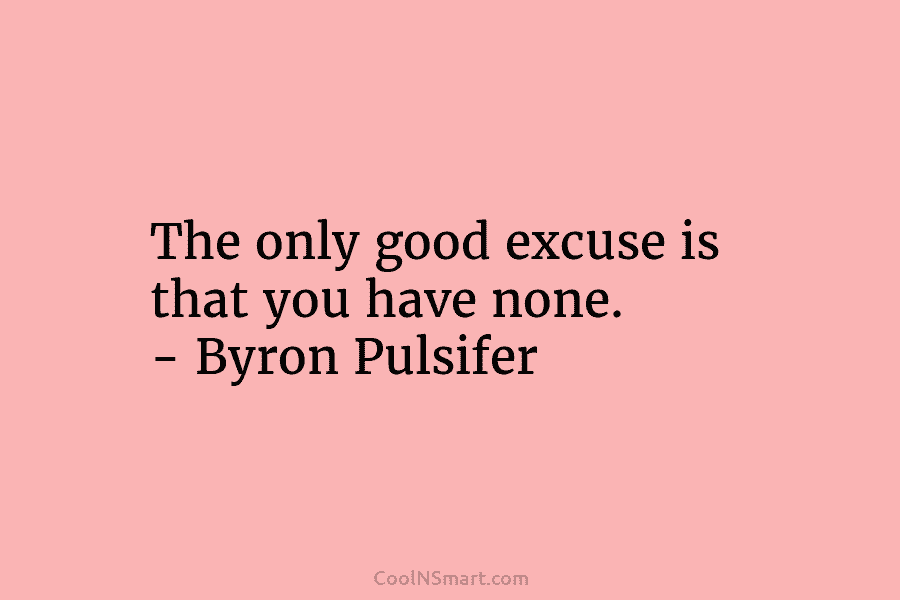 The only good excuse is that you have none. – Byron Pulsifer