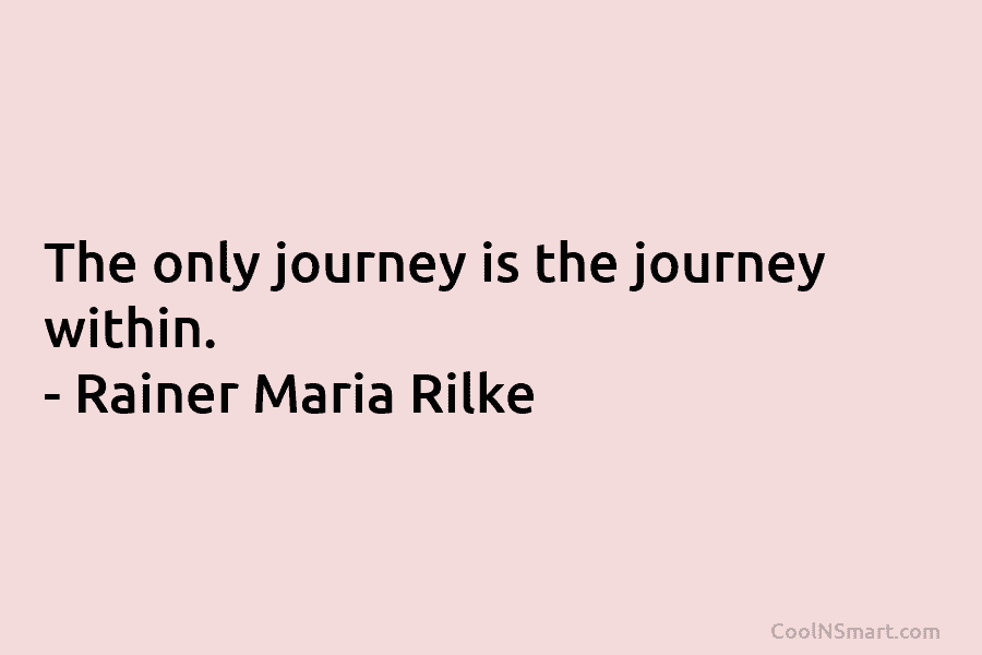 The only journey is the journey within. – Rainer Maria Rilke