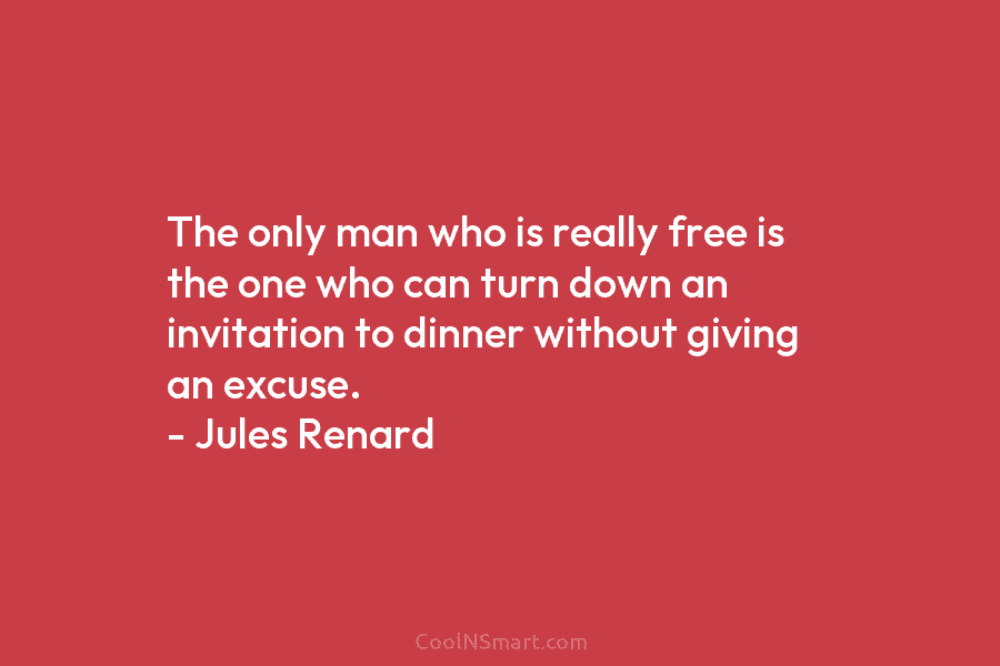 The only man who is really free is the one who can turn down an invitation to dinner without giving...