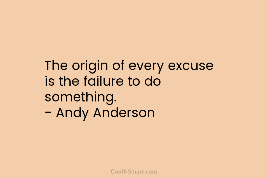The origin of every excuse is the failure to do something. – Andy Anderson