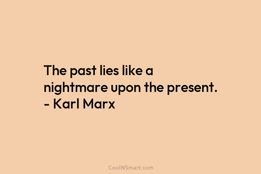 The past lies like a nightmare upon the present. – Karl Marx