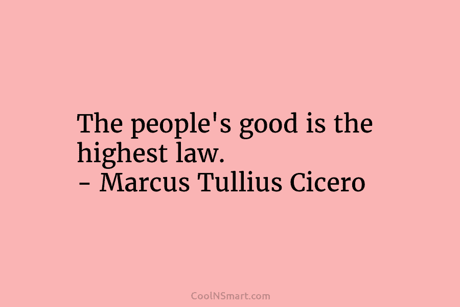 The people’s good is the highest law. – Marcus Tullius Cicero