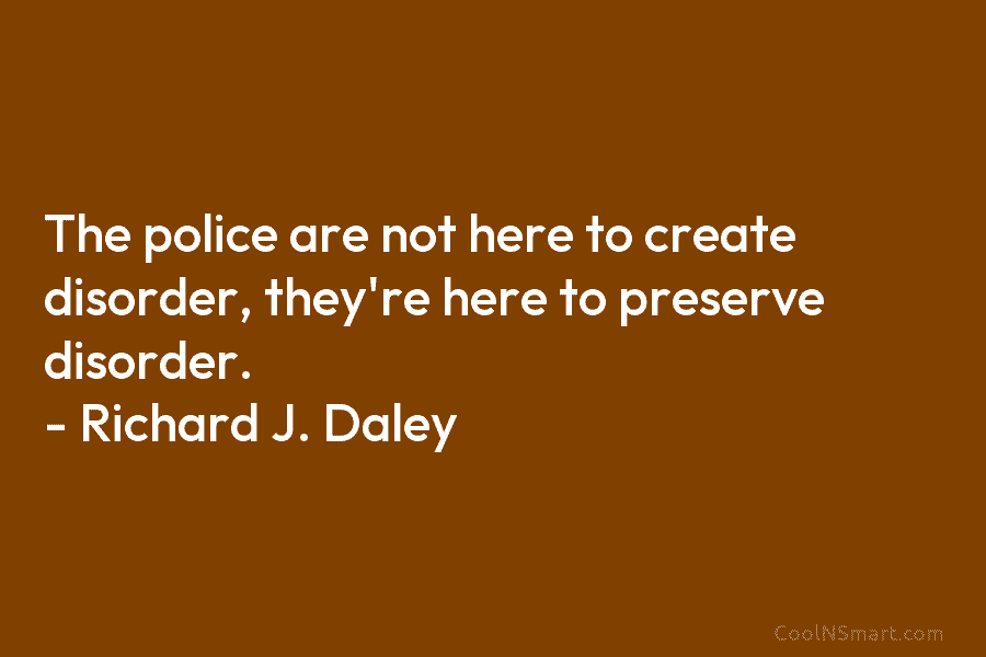 The police are not here to create disorder, they’re here to preserve disorder. – Richard J. Daley