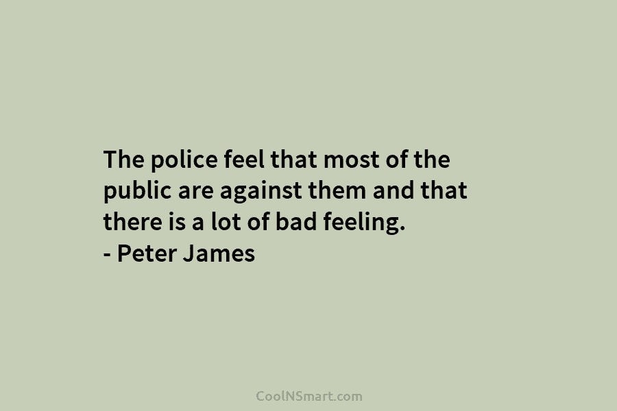 The police feel that most of the public are against them and that there is a lot of bad feeling....