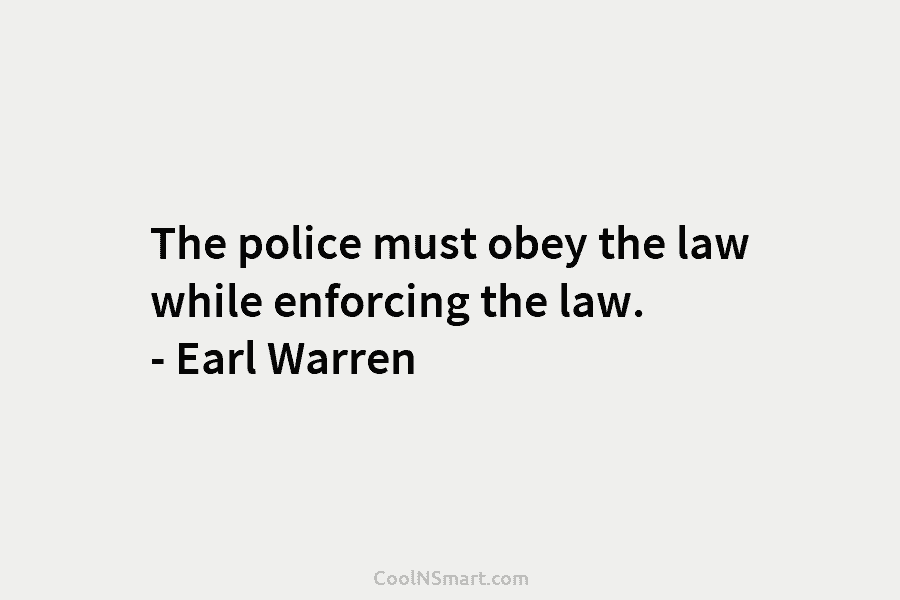 The police must obey the law while enforcing the law. – Earl Warren