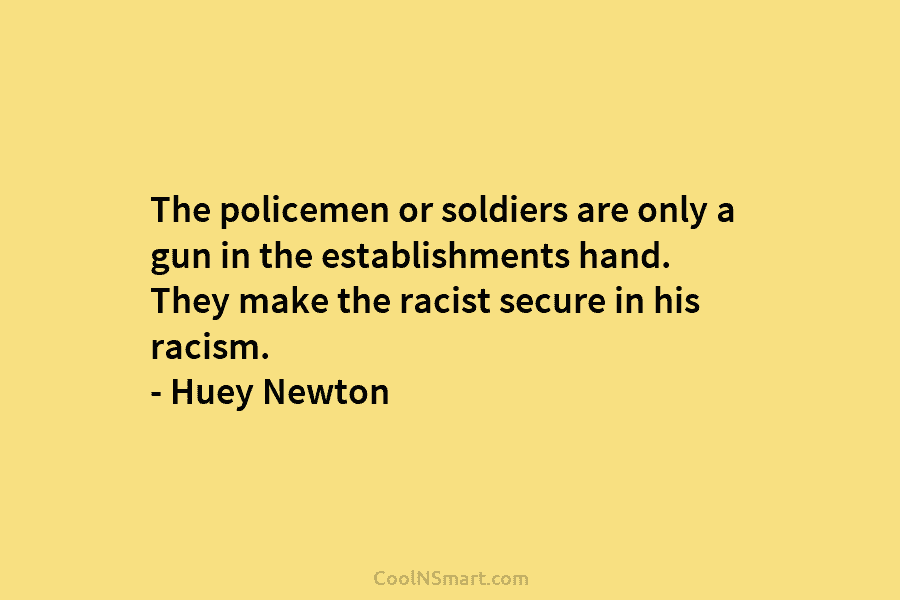 The policemen or soldiers are only a gun in the establishments hand. They make the racist secure in his racism....