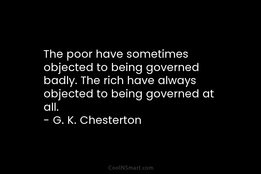 The poor have sometimes objected to being governed badly. The rich have always objected to being governed at all. –...