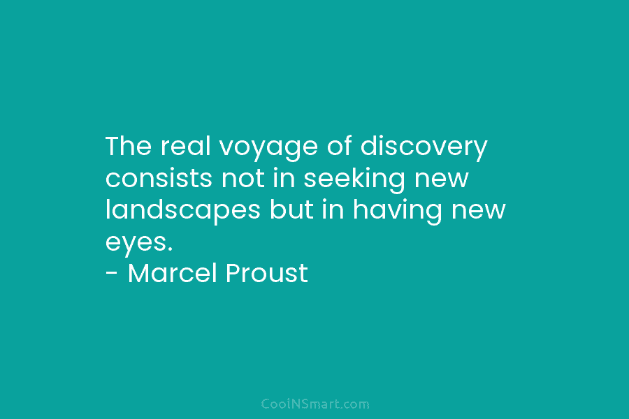 The real voyage of discovery consists not in seeking new landscapes but in having new eyes. – Marcel Proust