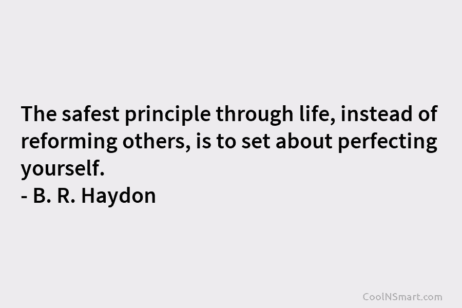 The safest principle through life, instead of reforming others, is to set about perfecting yourself....
