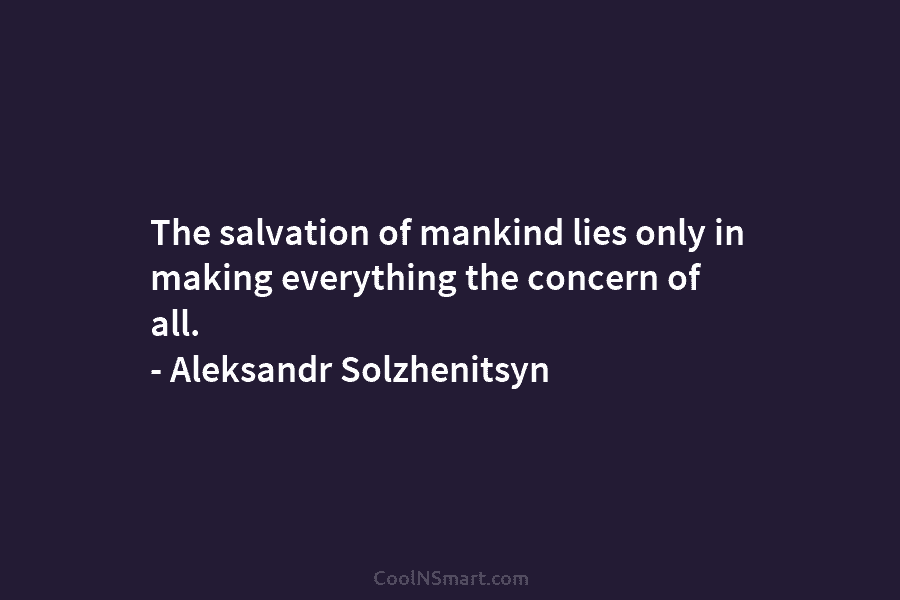The salvation of mankind lies only in making everything the concern of all. – Aleksandr Solzhenitsyn