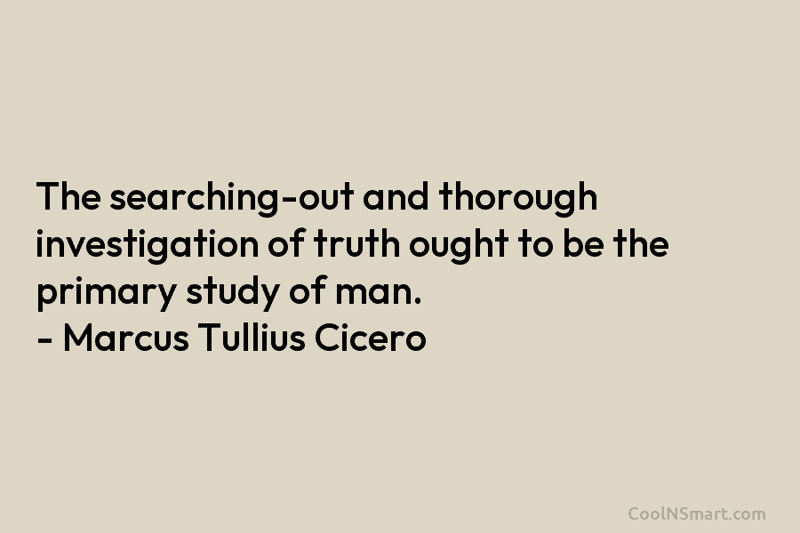 The searching-out and thorough investigation of truth ought to be the primary study of man....