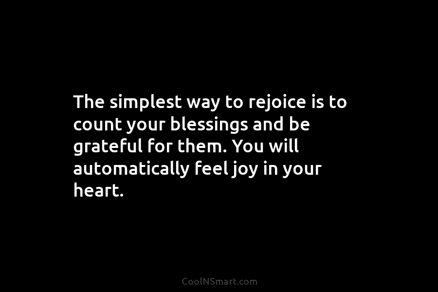 The simplest way to rejoice is to count your blessings and be grateful for them....
