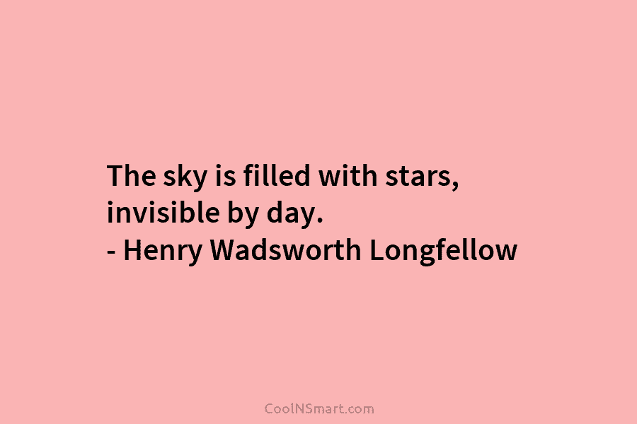 The sky is filled with stars, invisible by day. – Henry Wadsworth Longfellow