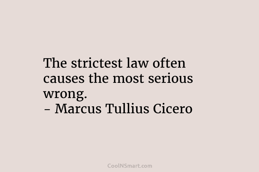 The strictest law often causes the most serious wrong. – Marcus Tullius Cicero