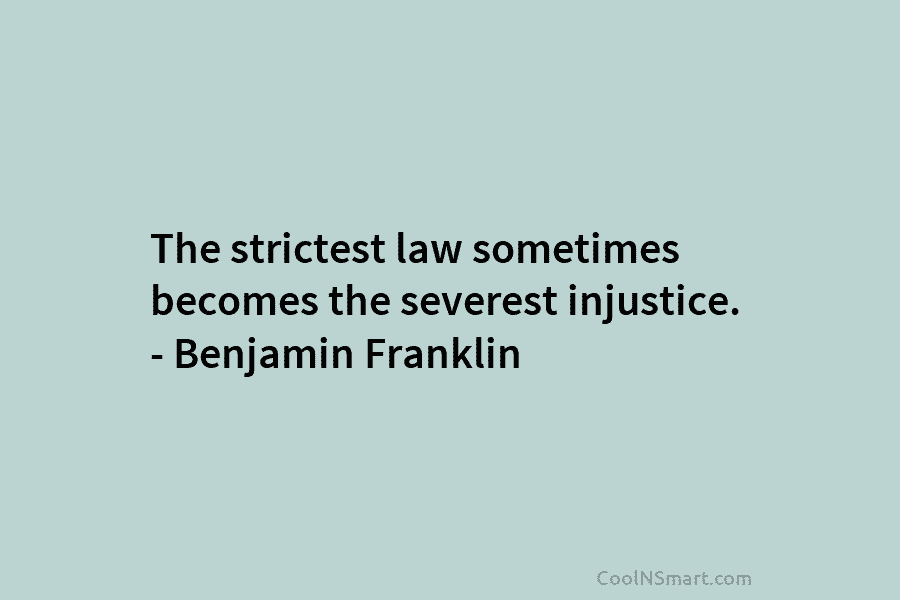 The strictest law sometimes becomes the severest injustice. – Benjamin Franklin