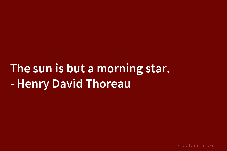 The sun is but a morning star. – Henry David Thoreau