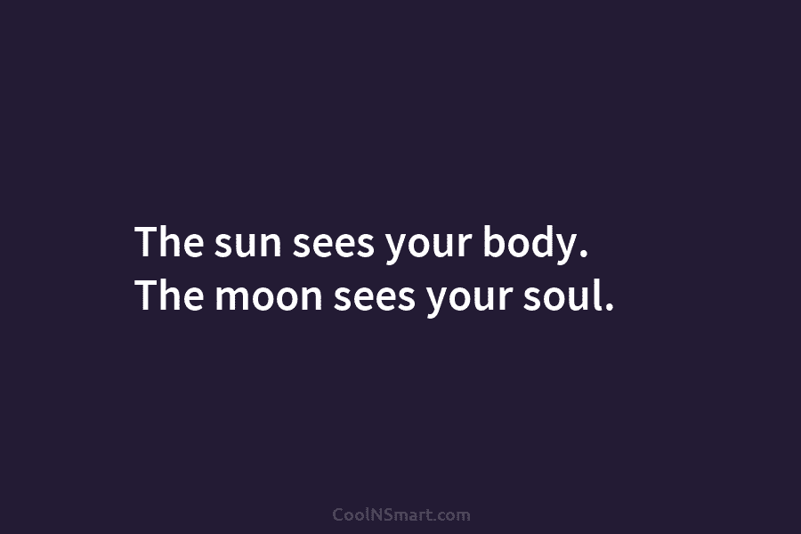 The sun sees your body. The moon sees your soul.