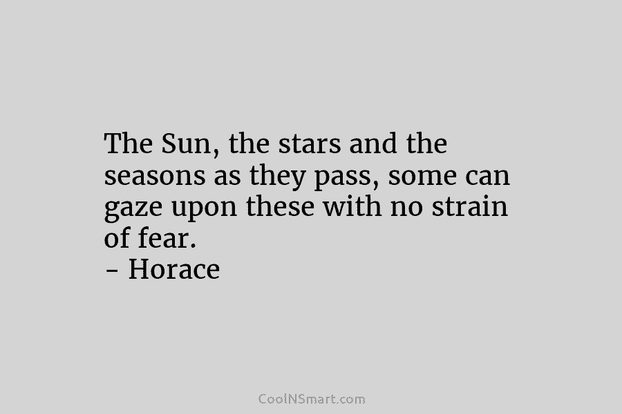 The Sun, the stars and the seasons as they pass, some can gaze upon these with no strain of fear....