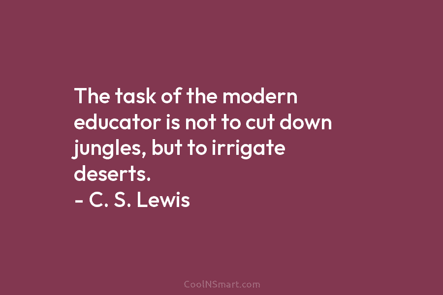 The task of the modern educator is not to cut down jungles, but to irrigate...