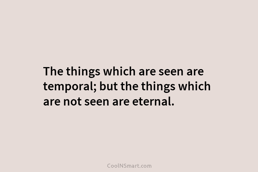 The things which are seen are temporal; but the things which are not seen are...
