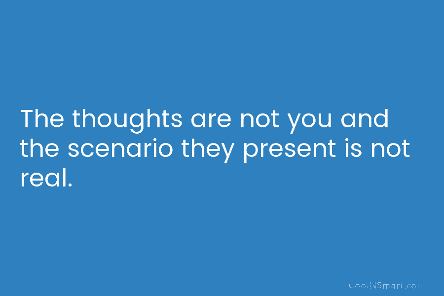 The thoughts are not you and the scenario they present is not real.
