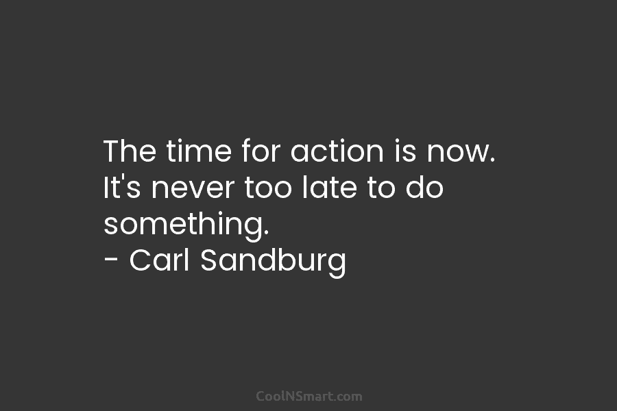 The time for action is now. It’s never too late to do something. – Carl Sandburg
