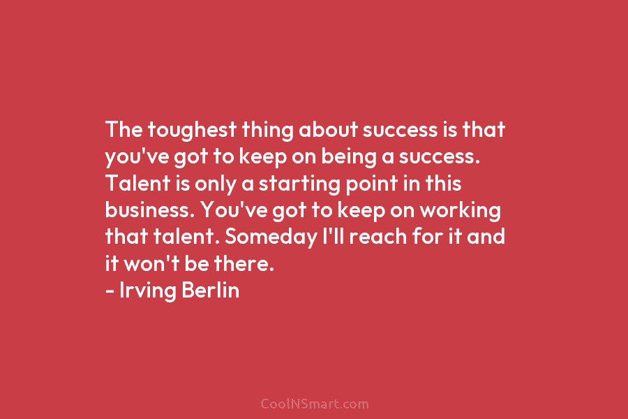 The toughest thing about success is that you’ve got to keep on being a success. Talent is only a starting...