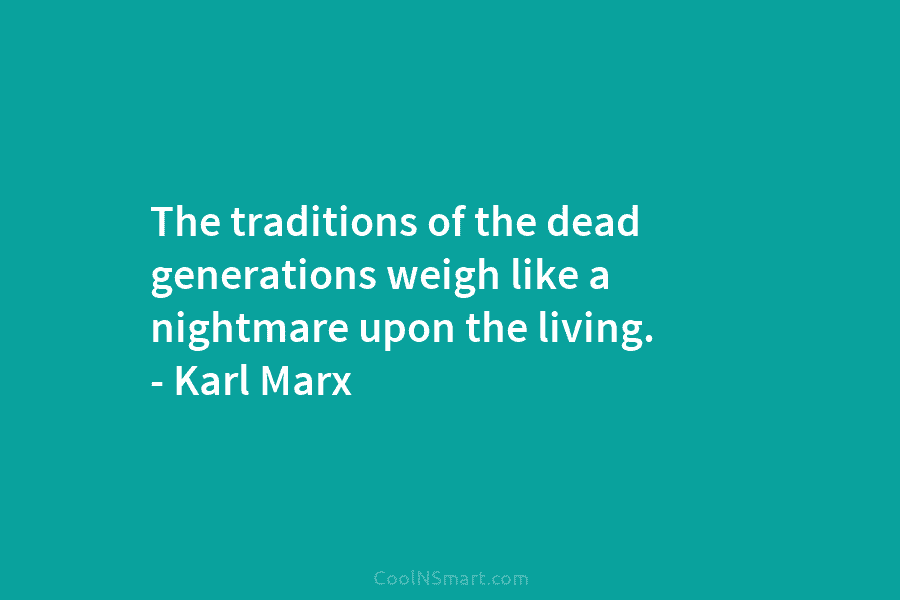 The traditions of the dead generations weigh like a nightmare upon the living. – Karl Marx